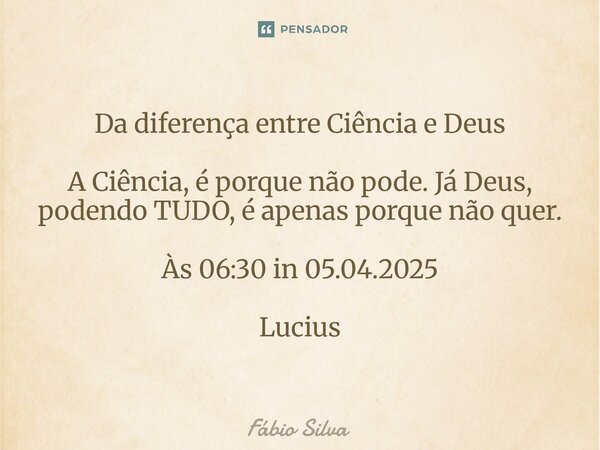 ⁠Da diferença entre Ciência e Deus A Ciência, é porque não pode. Já Deus, podendo TUDO, é apenas porque não quer. Às 06:30 in 05.04.2025 Lucius... Frase de Fábio Silva.
