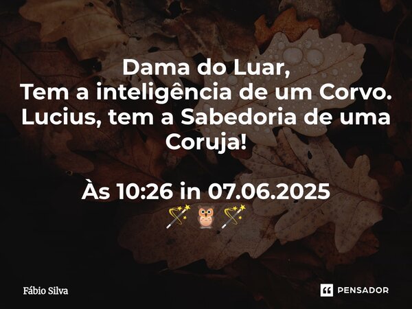 ⁠Dama do Luar, Tem a inteligência de um Corvo. Lucius, tem a Sabedoria de uma Coruja! Às 10:26 in 07.06.2025 🪄🦉🪄... Frase de Fábio Silva.