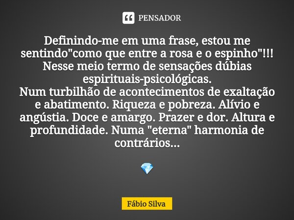 Definindo-me em uma frase, estou me sentindo "como que entre a rosa e o espinho"!!! Nesse meio termo de sensações dúbias espirituais-psicológicas. Nu... Frase de Fábio Silva.