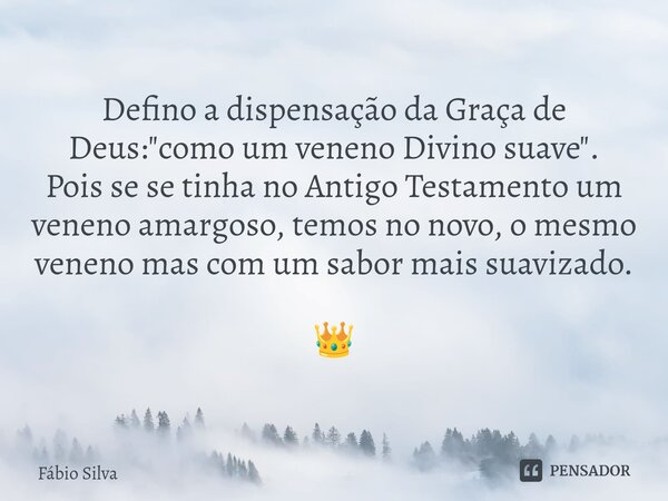 ⁠Defino a dispensação da Graça de Deus: "como um veneno Divino suave". Pois se se tinha no Antigo Testamento um veneno amargoso, temos no novo, o mesm... Frase de Fábio Silva.