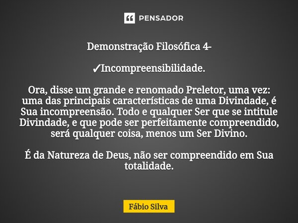 ⁠Demonstração Filosófica 4- ✓Incompreensibilidade. Ora, disse um grande e renomado Preletor, uma vez: uma das principais características de uma Divindade, é Sua... Frase de Fábio Silva.