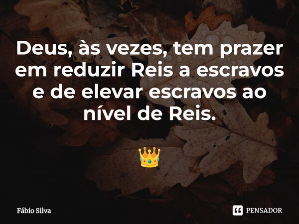 ⁠Deus, às vezes, tem prazer em reduzir Reis a escravos e de elevar escravos ao nível de Reis. 👑... Frase de Fábio Silva.