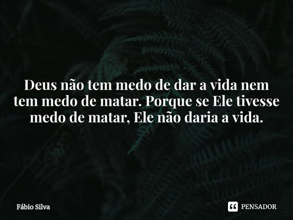 ⁠Deus não tem medo de dar a vida nem tem medo de matar. Porque se Ele tivesse medo de matar, Ele não daria a vida.... Frase de Fábio Silva.