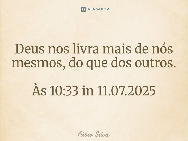 ⁠Deus nos livra mais de nós mesmos, do que dos outros. Às 10:33 in 11.07.2025... Frase de Fábio Silva.