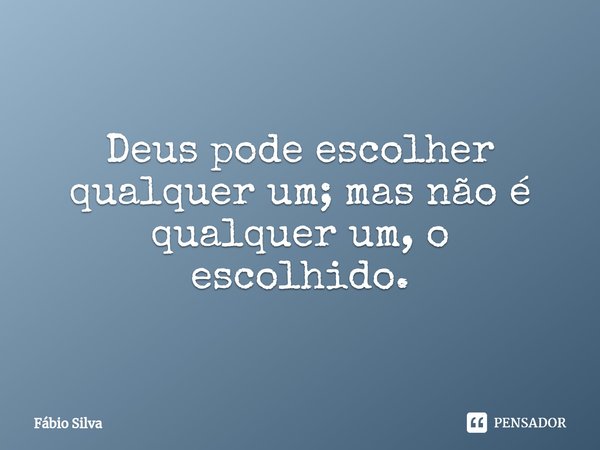 ⁠Deus pode escolher qualquer um; mas não é qualquer um, o escolhido.... Frase de Fábio Silva.
