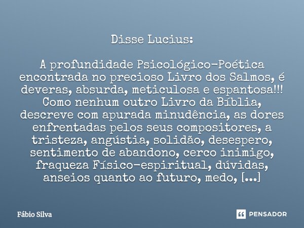 ⁠Disse Lucius: A profundidade Psicológico-Poética encontrada no precioso Livro dos Salmos, é deveras, absurda, meticulosa e espantosa!!! Como nenhum outro Livro... Frase de Fábio Silva.