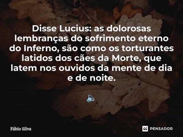 ⁠Disse Lucius: as dolorosas lembranças do sofrimento eterno do Inferno, são como os torturantes latidos dos cães da Morte, que latem nos ouvidos da mente de dia... Frase de Fábio Silva.