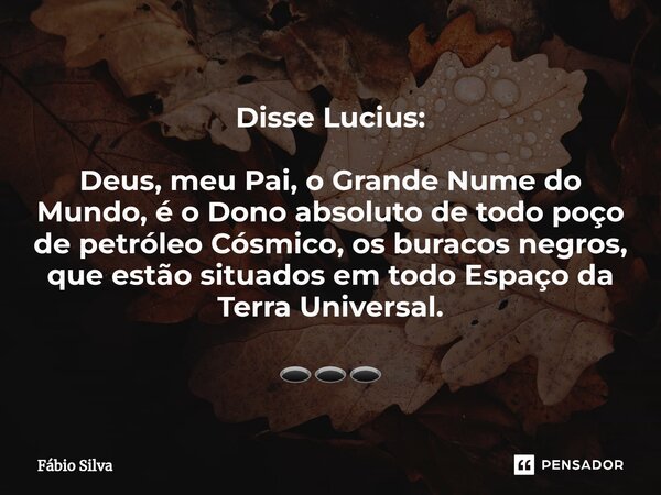⁠Disse Lucius: Deus, meu Pai, o Grande Nume do Mundo, é o Dono absoluto de todo poço de petróleo Cósmico, os buracos negros, que estão situados em todo Espaço d... Frase de Fábio Silva.