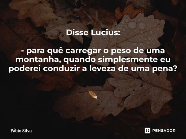 ⁠Disse Lucius: - para quê carregar o peso de uma montanha, quando simplesmente eu poderei conduzir a leveza de uma pena? 🪶... Frase de Fábio Silva.