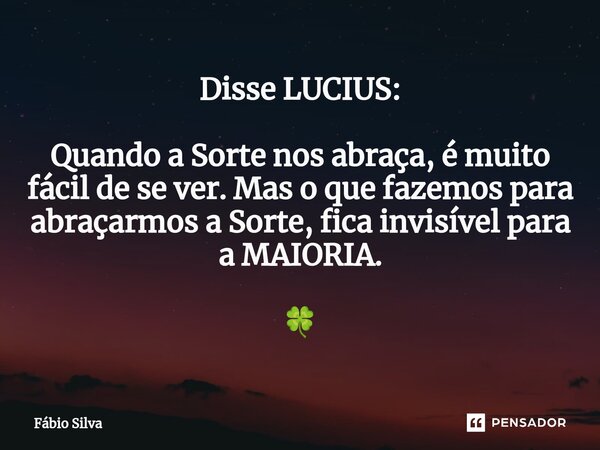 ⁠Disse LUCIUS: Quando a Sorte nos abraça, é muito fácil de se ver. Mas o que fazemos para abraçarmos a Sorte, fica invisível para a MAIORIA. 🍀... Frase de Fábio Silva.
