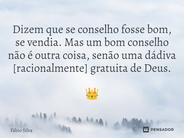 ⁠Dizem que se conselho fosse bom, se vendia. Mas um bom conselho não é outra coisa, senão uma dádiva [racionalmente] gratuita de Deus. 👑... Frase de Fábio Silva.