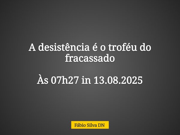 A desistência é o troféu do fracassado Às 07h27 in 13.08.2025... Frase de Fábio Silva DN.