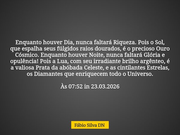 Enquanto houver Dia, nunca faltará Riqueza. Pois o Sol, que espalha seus fúlgidos raios dourados, é o precioso Ouro Cósmico. Enquanto houver Noite, nunca faltar... Frase de Fábio Silva DN.