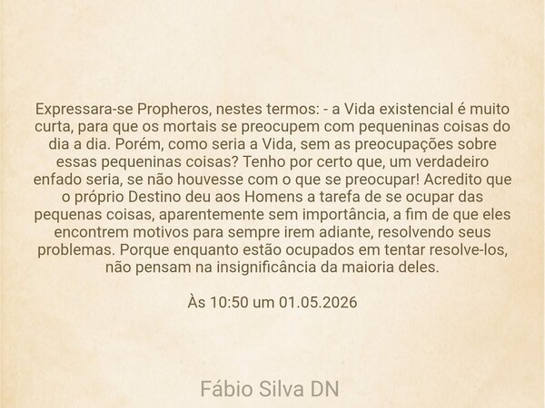 Expressara-se Propheros, nestes termos: - a Vida existencial é muito curta, para que os mortais se preocupem com pequeninas coisas do dia a dia. Porém, como ser... Frase de Fábio Silva DN.