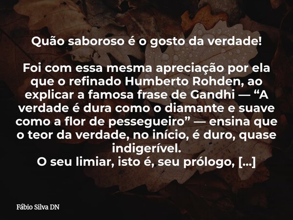 Quão saboroso é o gosto da verdade! Foi com essa mesma apreciação por ela que o refinado Humberto Rohden, ao explicar a famosa frase de Gandhi — “A verdade é du... Frase de Fábio Silva DN.