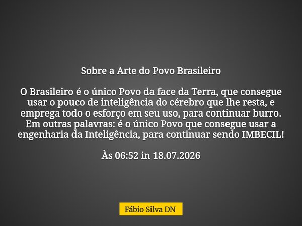 Sobre a Arte do Povo Brasileiro O Brasileiro é o único Povo da face da Terra, que consegue usar o pouco de inteligência do cérebro que lhe resta, e emprega todo... Frase de Fábio Silva DN.