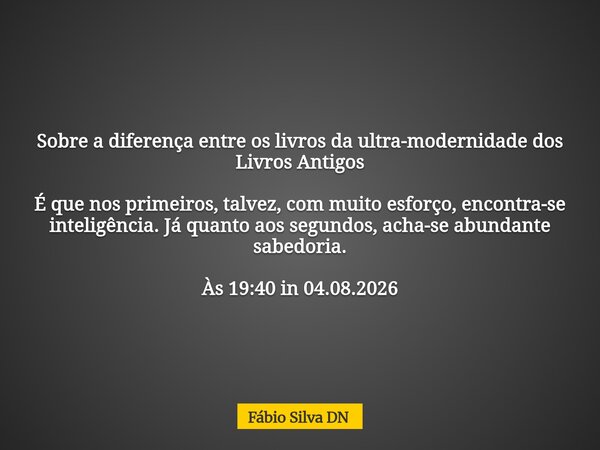 Sobre a diferença entre os livros da ultra-modernidade dos Livros Antigos É que nos primeiros, talvez, com muito esforço, encontra-se inteligência. Já quanto ao... Frase de Fábio Silva DN.