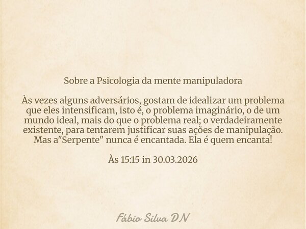 Sobre a Psicologia da mente manipuladora Às vezes alguns adversários, gostam de idealizar um problema que eles intensificam, isto é, o problema imaginário, o de... Frase de Fábio Silva DN.