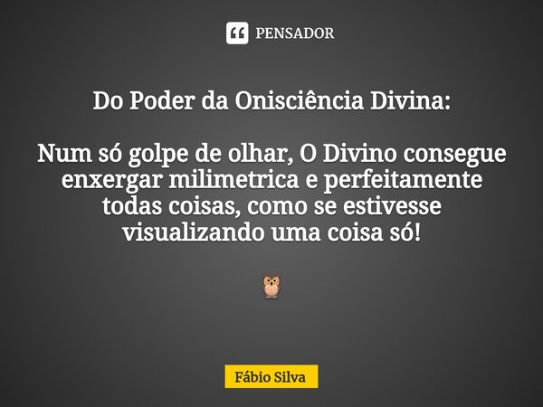 ⁠Do Poder da Onisciência Divina: Num só golpe de olhar, O Divino consegue enxergar milimetrica e perfeitamente todas coisas, como se estivesse visualizando uma ... Frase de Fábio Silva.