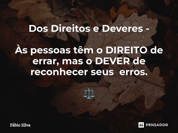 ⁠Dos Direitos e Deveres - Às pessoas têm o DIREITO de errar, mas o DEVER de reconhecer seus erros. ⚖️... Frase de Fábio Silva.
