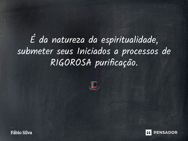 ⁠É da natureza da espiritualidade, submeter seus Iniciados a processos de RIGOROSA purificação. 🎩... Frase de Fábio Silva.