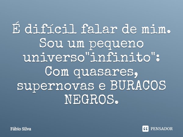 ⁠É difícil falar de mim.
Sou um pequeno universo "infinito": Com quasares, supernovas e BURACOS NEGROS.... Frase de Fábio Silva.