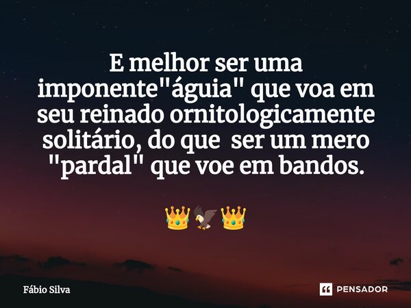 ⁠E melhor ser uma imponente "águia" que voa em seu reinado ornitologicamente solitário, do que ser um mero "pardal" que voe em bandos. 👑🦅👑... Frase de Fábio Silva.