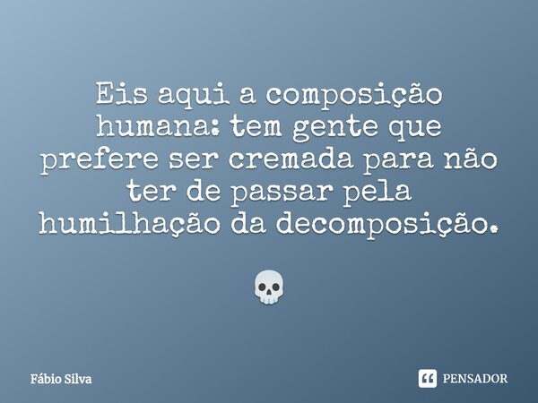 ⁠Eis aqui a composição humana: tem gente que prefere ser cremada para não ter de passar pela humilhação da decomposição. 💀... Frase de Fábio Silva.