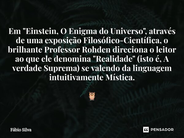 ⁠⁠Em "Einstein, O Enigma do Universo", através de uma exposição Filosófico-Científica, o brilhante Professor Rohden direciona o leitor ao que ele deno... Frase de Fábio Silva.