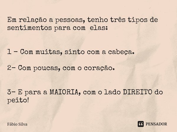 ⁠Em relação a pessoas, tenho três tipos de sentimentos para com elas: 1 - Com muitas, sinto com a cabeça. 2- Com poucas, com o coração. 3- E para a MAIORIA, com... Frase de Fábio Silva.