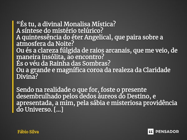 “És tu, a divinal Monalisa Mística? A síntese do mistério telúrico? A quintessência do éter Angelical, que paira sobre a atmosfera da Noite? Ou és a clareza fú... Frase de Fábio Silva.