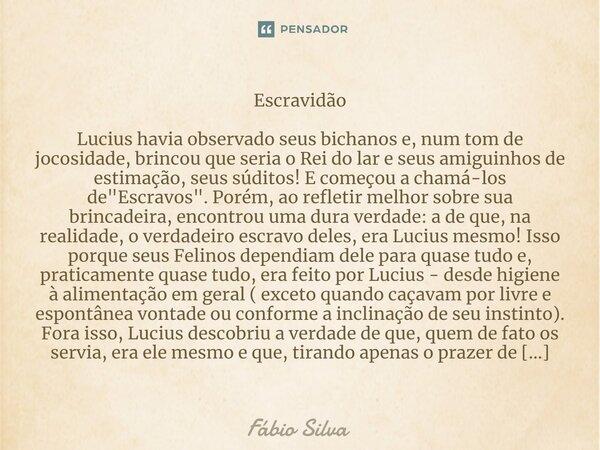 ⁠Escravidão Lucius havia observado seus bichanos e, num tom de jocosidade, brincou que seria o Rei do lar e seus amiguinhos de estimação, seus súditos! E começo... Frase de Fábio Silva.