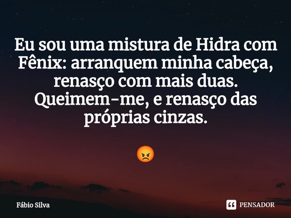 ⁠Eu sou uma mistura de Hidra com Fênix: arranquem minha cabeça, renasço com mais duas. Queimem-me, e renasço das próprias cinzas. 😡... Frase de Fábio Silva.
