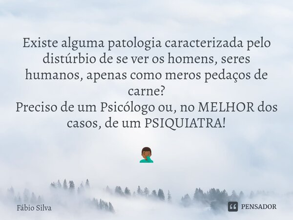 ⁠Existe alguma patologia caracterizada pelo distúrbio de se ver os homens, seres humanos, apenas como meros pedaços de carne? Preciso de um Psicólogo ou, no MEL... Frase de Fábio Silva.