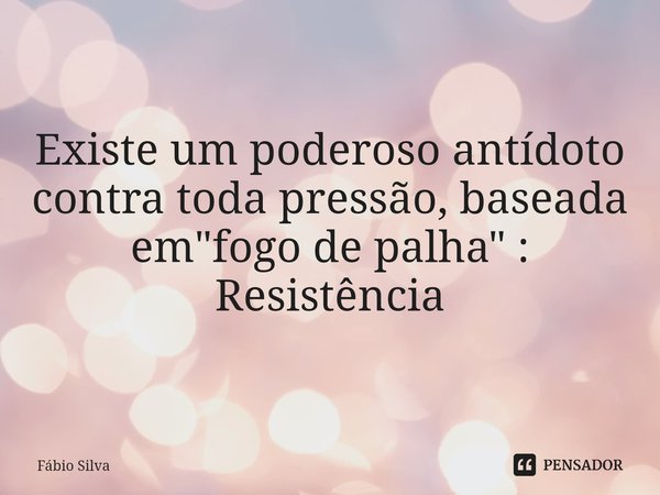 ⁠Existe um poderoso antídoto contra toda pressão, baseada em "fogo de palha" : Resistência... Frase de Fábio Silva.