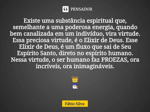 ⁠Existe uma substância espiritual que, semelhante a uma poderosa energia, quando bem canalizada em um indivíduo, vira virtude. Essa preciosa virtude, é o Elixir... Frase de Fábio Silva.