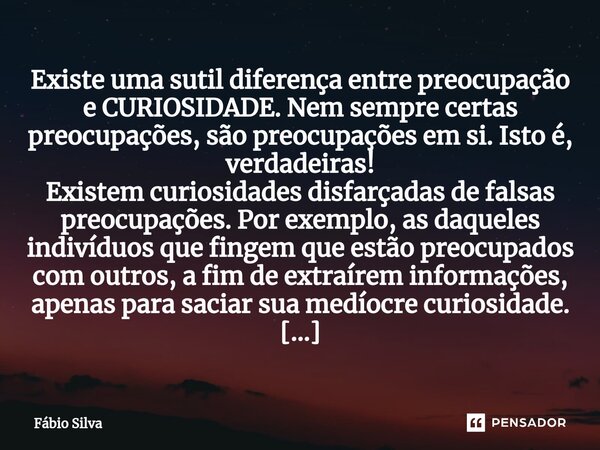 ⁠Existe uma sutil diferença entre preocupação e CURIOSIDADE. Nem sempre certas preocupações, são preocupações em si. Isto é, verdadeiras! Existem curiosidades d... Frase de Fábio Silva.