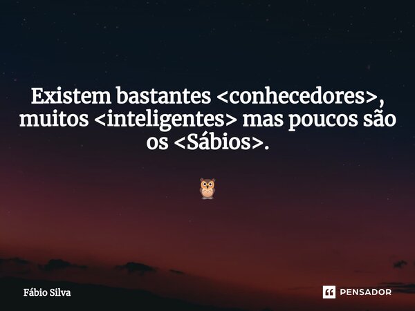 ⁠Existem bastantes <conhecedores>, muitos <inteligentes> mas poucos são os <Sábios>. 🦉... Frase de Fábio Silva.
