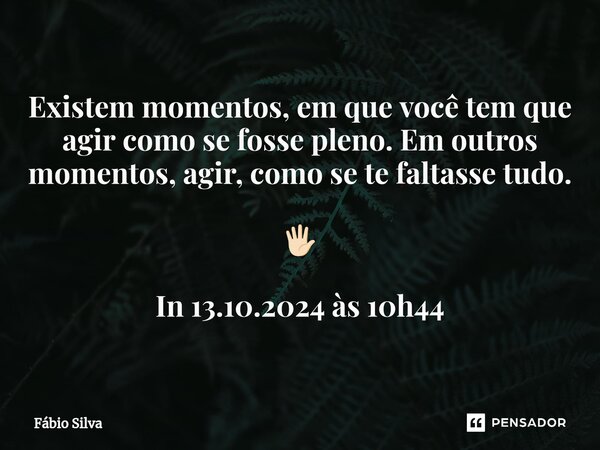 ⁠Existem momentos, em que você tem que agir como se fosse pleno. Em outros momentos, agir, como se te faltasse tudo. 🖐🏻 In 13.10.2024 às 10h44... Frase de Fábio Silva.