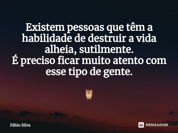 ⁠Existem pessoas que têm a habilidade de destruir a vida alheia, sutilmente. É preciso ficar muito atento com esse tipo de gente. 🦉... Frase de Fábio Silva.