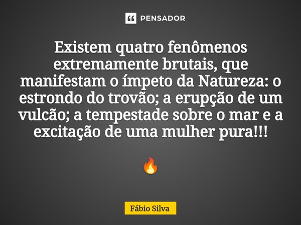 ⁠Existem quatro fenômenos extremamente brutais, que manifestam o ímpeto da Natureza: o estrondo do trovão; a erupção de um vulcão; a tempestade sobre o mar e a ... Frase de Fábio Silva.