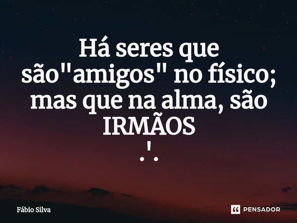 ⁠Há seres que são "amigos" no físico; mas que na alma, são IRMÃOS .'.... Frase de Fábio Silva.