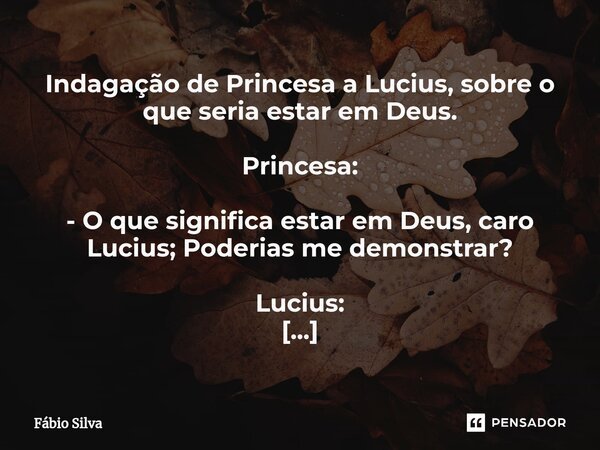 ⁠Indagação de Princesa a Lucius, sobre o que seria estar em Deus. Princesa: - O que significa estar em Deus, caro Lucius; Poderias me demonstrar? Lucius: - Voss... Frase de Fábio Silva.
