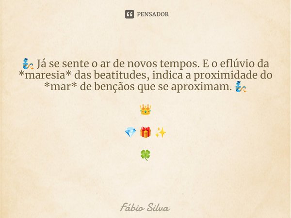 ⁠🧞 Já se sente o ar de novos tempos. E o eflúvio da *maresia* das beatitudes, indica a proximidade do *mar* de bençãos que se aproximam. 🧞 👑 💎 🎁 ✨ 🍀... Frase de Fábio Silva.