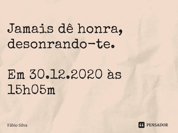 ⁠Jamais dê honra, desonrando-te. Em 30.12.2020 às 15h05m... Frase de Fábio Silva.