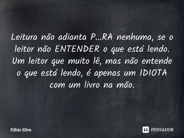 ⁠Leitura não adianta P...RA nenhuma, se o leitor não ENTENDER o que está lendo. Um leitor que muito lê, mas não entende o que está lendo, é apenas um IDIOTA com... Frase de Fábio Silva.