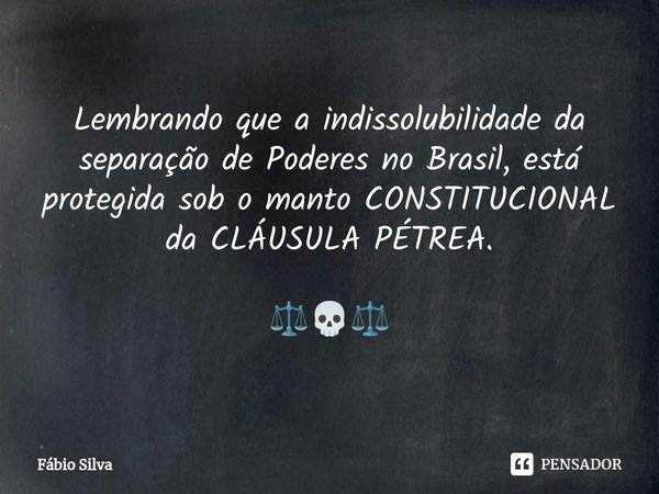 ⁠Lembrando que a indissolubilidade da separação de Poderes no Brasil, está protegida sob o manto CONSTITUCIONAL da CLÁUSULA PÉTREA. ⚖️💀⚖️... Frase de Fábio Silva.