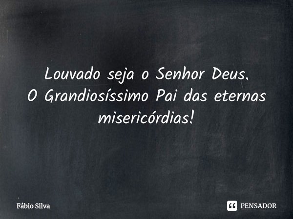 ⁠Louvado seja o Senhor Deus. O Grandiosíssimo Pai das eternas misericórdias!... Frase de Fábio Silva.