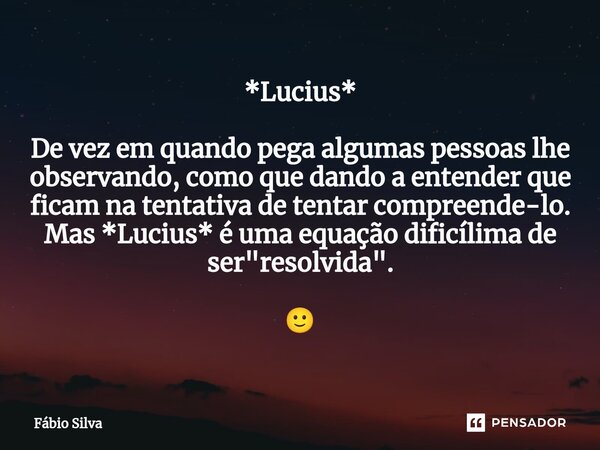 ⁠*Lucius* De vez em quando pega algumas pessoas lhe observando, como que dando a entender que ficam na tentativa de tentar compreende-lo. Mas *Lucius* é uma equ... Frase de Fábio Silva.