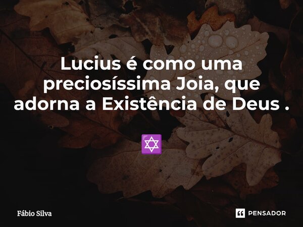 Lucius é como uma preciosíssima Joia, que adorna a Existência de Deus . ✡️... Frase de Fábio Silva.